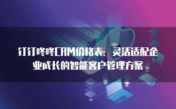 钉钉咚咚CRM价格表:灵活适配企业成长的智能客户管理方案