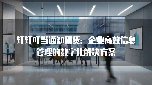 钉钉叮当通知租赁:企业高效信息管理的数字化解决方案