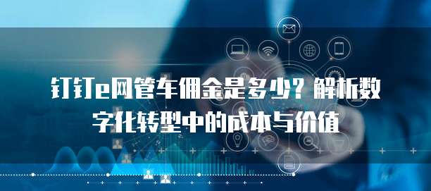 钉钉e网管车佣金是多少?解析数字化转型中的成本与价值