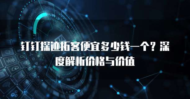 钉钉探迹拓客便宜多少钱一个?深度解析价格与价值