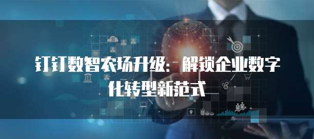 钉钉数智农场升级:解锁企业数字化转型新范式