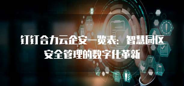 钉钉合力云企安一览表:智慧园区安全管理的数字化革新