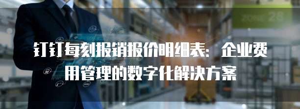 钉钉每刻报销报价明细表:企业费用管理的数字化解决方案