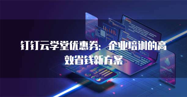 钉钉云学堂优惠券:企业培训的高效省钱新方案
