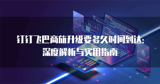 钉钉飞巴商旅升级要多久时间到达：深度解析与实用指南