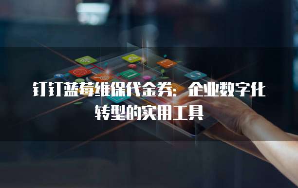 钉钉蓝莓维保代金券:企业数字化转型的实用工具