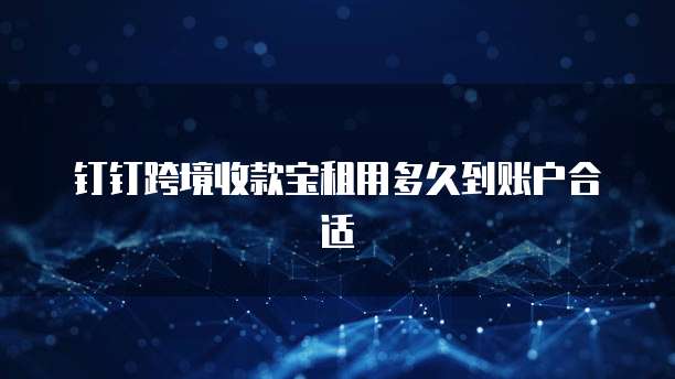 钉钉跨境收款宝租用多久到账户合适