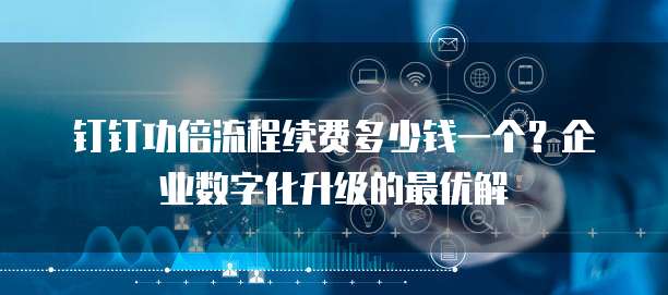 钉钉功倍流程续费多少钱一个?企业数字化升级的最优解