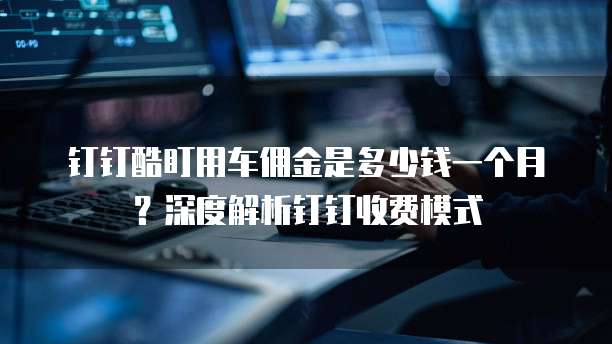 钉钉酷盯用车佣金是多少钱一个月?深度解析钉钉收费模式