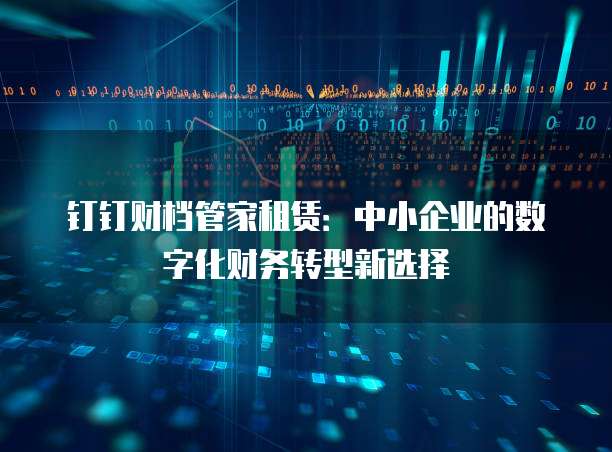 钉钉财档管家租赁:中小企业的数字化财务转型新选择