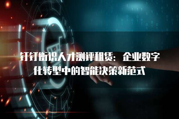钉钉衡识人才测评租赁：企业数字化转型中的智能决策新范式