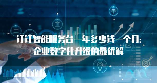 钉钉智能服务台一年多少钱一个月:企业数字化升级的最优解