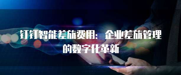 钉钉智能差旅费用:企业差旅管理的数字化革新