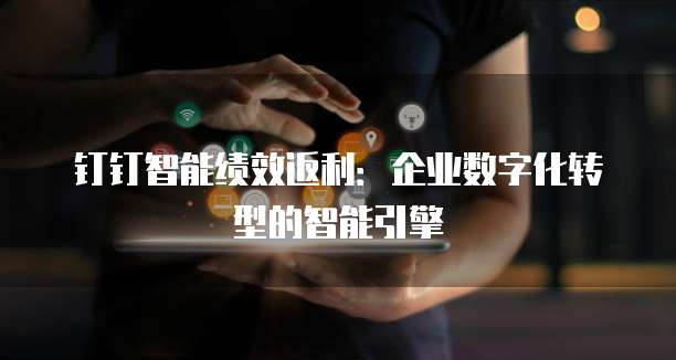 钉钉智能绩效返利：企业数字化转型的智能引擎