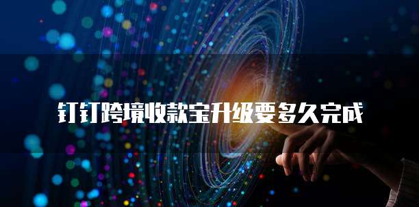 钉钉跨境收款宝升级要多久完成