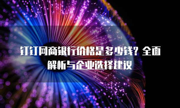 钉钉网商银行价格是多少钱?全面解析与企业选择建议