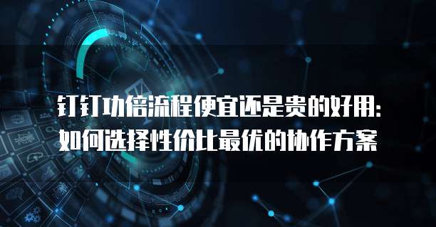 钉钉功倍流程便宜还是贵的好用:如何选择性价比最优的协作方案