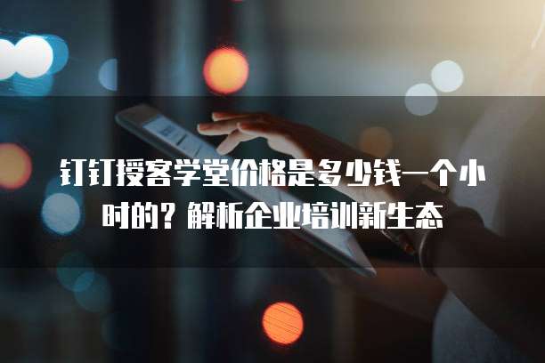 钉钉授客学堂价格是多少钱一个小时的?解析企业培训新生态