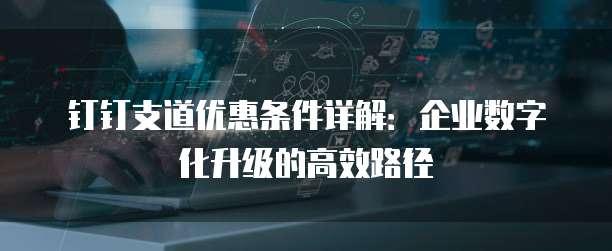钉钉支道优惠条件详解:企业数字化升级的高效路径
