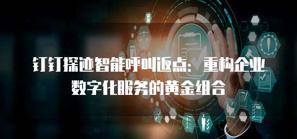 钉钉探迹智能呼叫返点:重构企业数字化服务的黄金组合