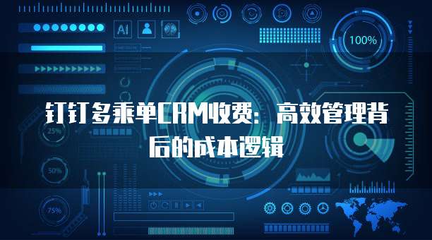 钉钉多乘单CRM收费:高效管理背后的成本逻辑