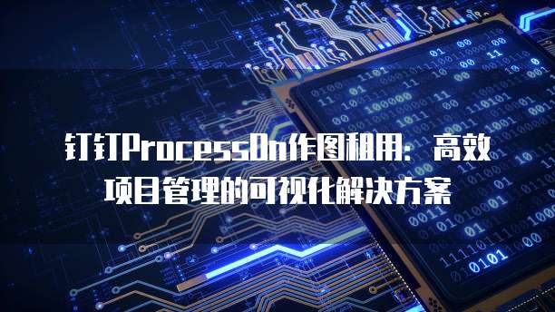 钉钉ProcessOn作图租用:高效项目管理的可视化解决方案