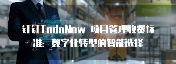 钉钉TodoNow 项目管理收费标准:数字化转型的智能选择