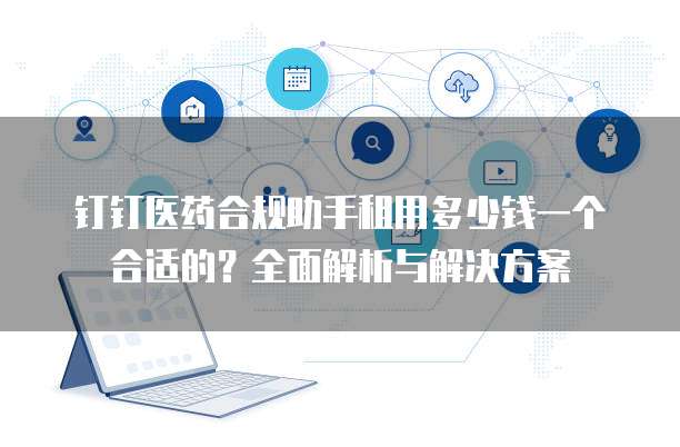 钉钉医药合规助手租用多少钱一个合适的?全面解析与解决方案