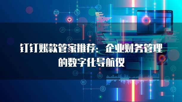 钉钉账款管家推荐:企业财务管理的数字化导航仪