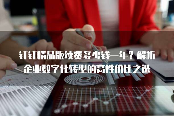 钉钉精品版续费多少钱一年?解析企业数字化转型的高性价比之选