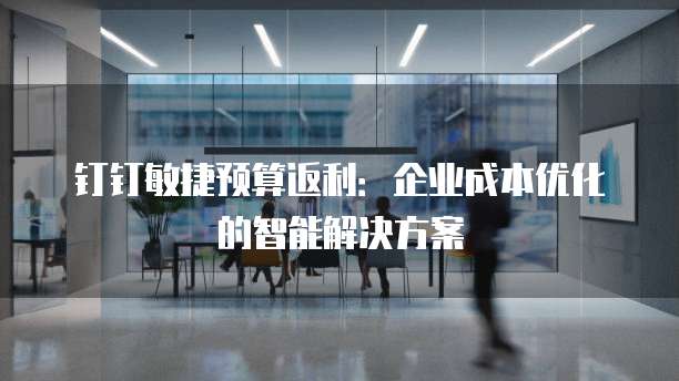 钉钉敏捷预算返利:企业成本优化的智能解决方案