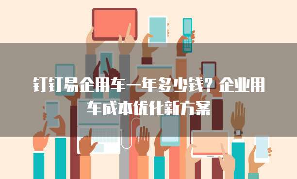 钉钉易企用车一年多少钱?企业用车成本优化新方案