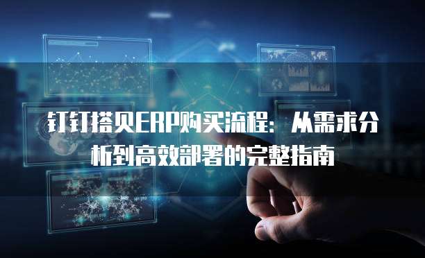 钉钉搭贝ERP购买流程：从需求分析到高效部署的完整指南