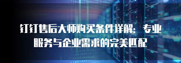 钉钉售后大师购买条件详解:专业服务与企业需求的完美匹配