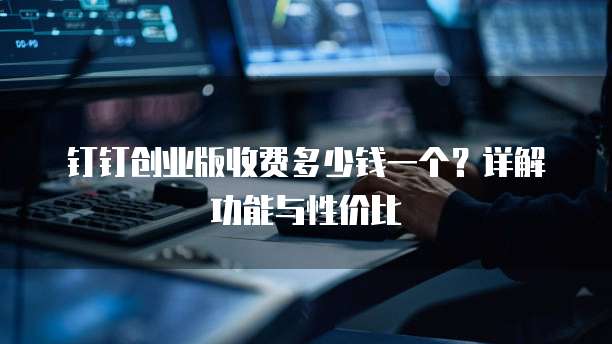 钉钉创业版收费多少钱一个？详解功能与性价比