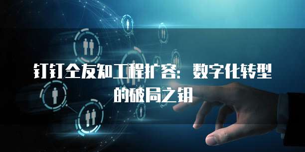钉钉仝友知工程扩容:数字化转型的破局之钥