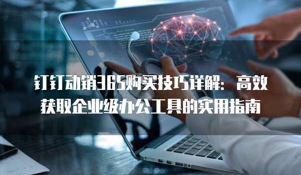 钉钉动销365购买技巧详解：高效获取企业级办公工具的实用指南