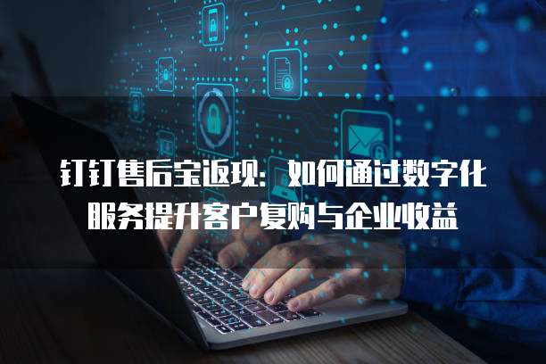 钉钉售后宝返现:如何通过数字化服务提升客户复购与企业收益