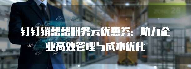 钉钉销帮帮服务云优惠券：助力企业高效管理与成本优化