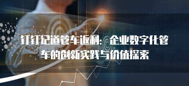 钉钉记道管车返利:企业数字化管车的创新实践与价值探索