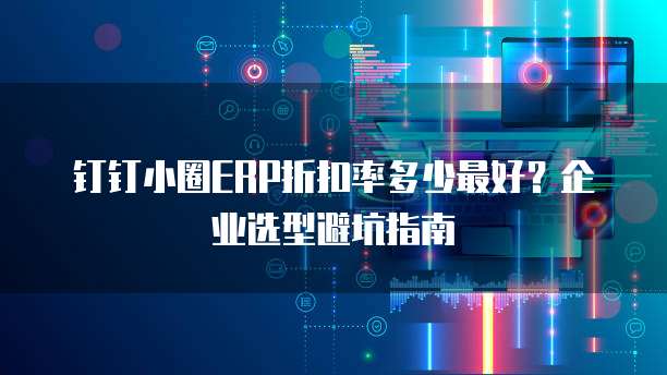 钉钉小圈ERP折扣率多少最好?企业选型避坑指南