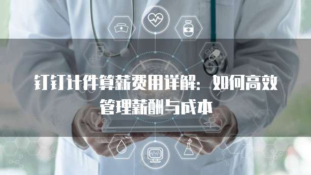钉钉计件算薪费用详解:如何高效管理薪酬与成本