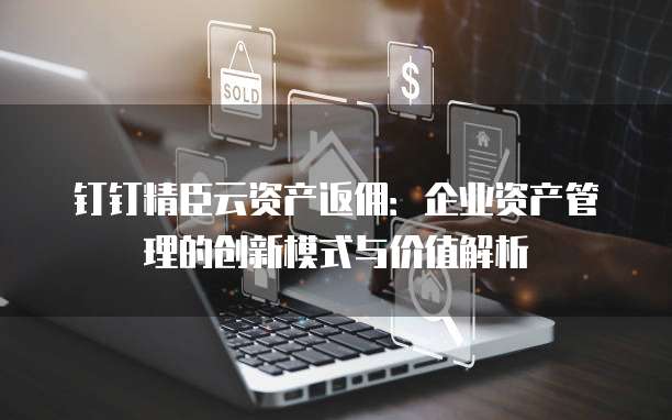 钉钉精臣云资产返佣:企业资产管理的创新模式与价值解析