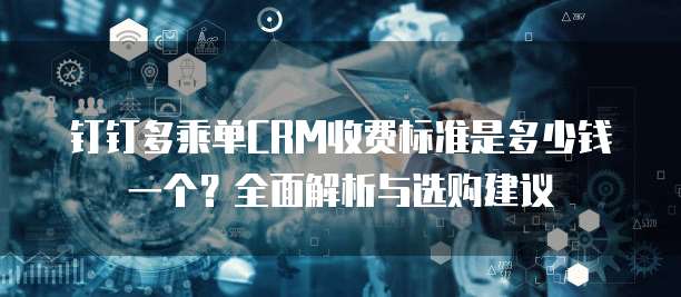 钉钉多乘单CRM收费标准是多少钱一个?全面解析与选购建议