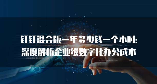 钉钉混合版一年多少钱一个小时:深度解析企业级数字化办公成本