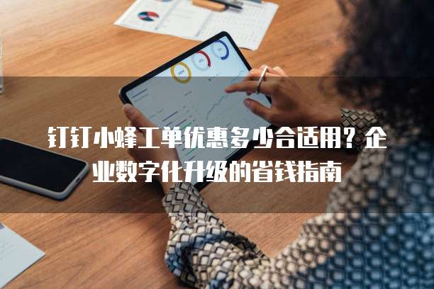 钉钉小蜂工单优惠多少合适用?企业数字化升级的省钱指南
