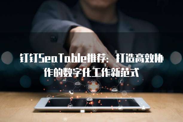 钉钉SeaTable推荐:打造高效协作的数字化工作新范式