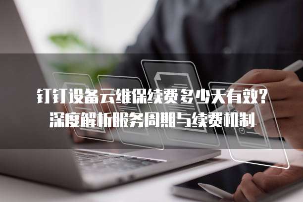 钉钉设备云维保续费多少天有效？深度解析服务周期与续费机制