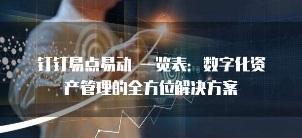 钉钉易点易动 一览表:数字化资产管理的全方位解决方案