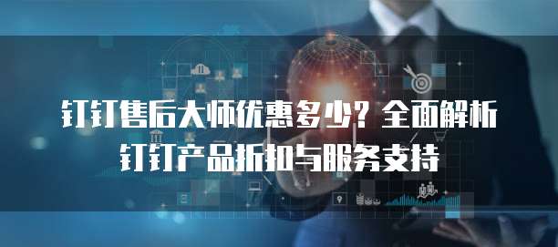 钉钉售后大师优惠多少?全面解析钉钉产品折扣与服务支持